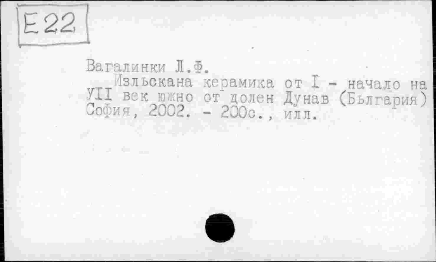 ﻿Вагалинки Л.Ф.
Ізльскана керамика от I - начало на Ш век ино от долей Дунав (Болгария) София, 2002. - 200с. , илл.